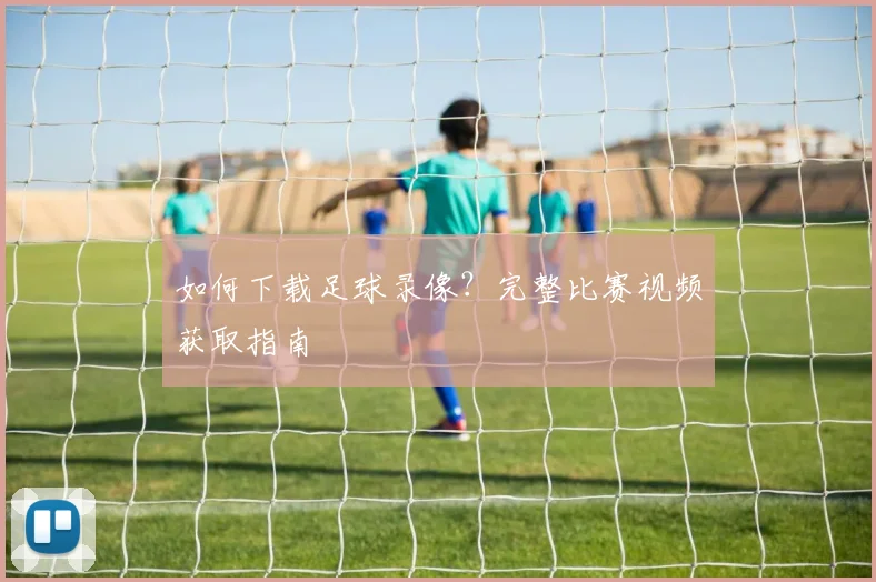 如何下载足球录像？完整比赛视频获取指南