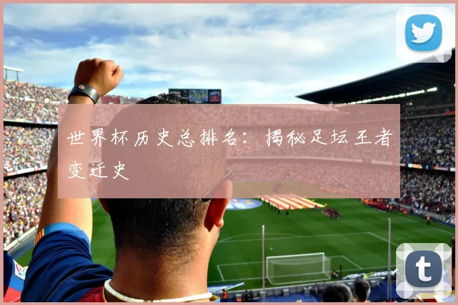 世界杯历史总排名：揭秘足坛王者变迁史