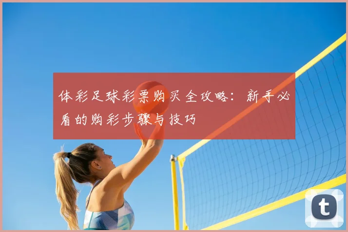 体彩足球彩票购买全攻略：新手必看的购彩步骤与技巧
