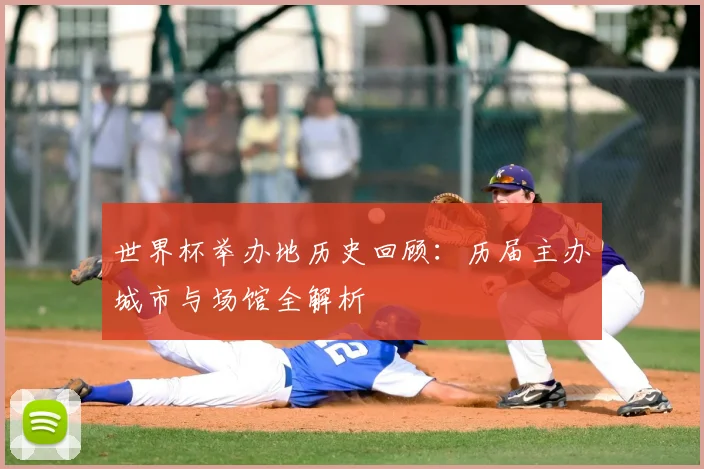 世界杯举办地历史回顾：历届主办城市与场馆全解析