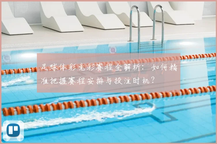 足球体彩竞彩赛程全解析:如何精准把握赛程安排与投注时机?