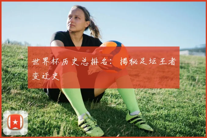 世界杯历史总排名：揭秘足坛王者变迁史
