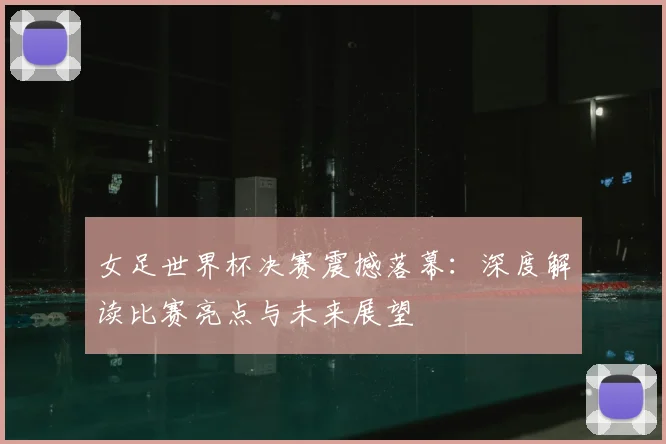 女足世界杯决赛震撼落幕：深度解读比赛亮点与未来展望