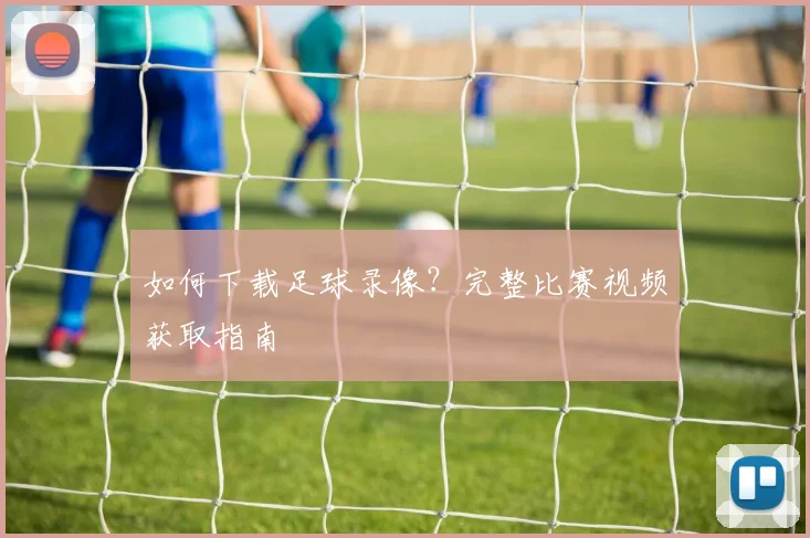 如何下载足球录像？完整比赛视频获取指南