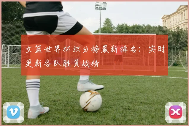 女篮世界杯积分榜最新排名：实时更新各队胜负战绩