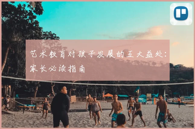 艺术教育对孩子发展的五大益处：家长必读指南