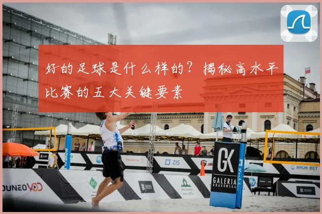 好的足球是什么样的？揭秘高水平比赛的五大关键要素
