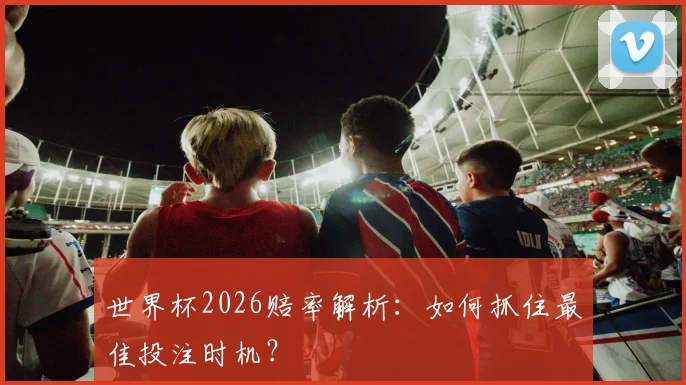世界杯2026赔率解析：如何抓住最佳投注时机？