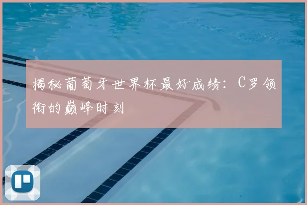 揭秘葡萄牙世界杯最好成绩：C罗领衔的巅峰时刻