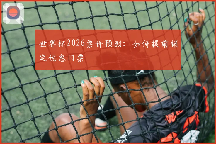 世界杯2026票价预测:如何提前锁定优惠门票