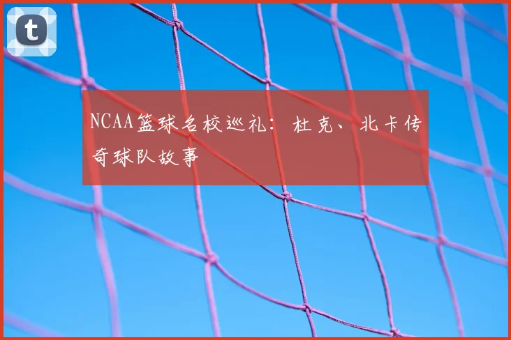 NCAA篮球名校巡礼：杜克、北卡传奇球队故事