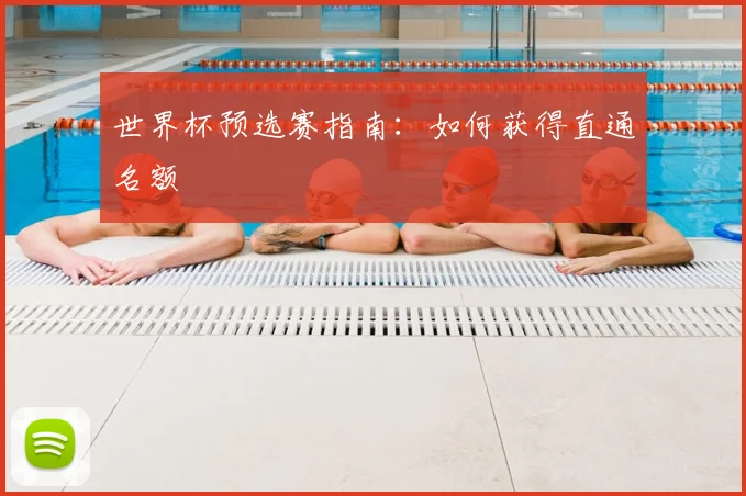 世界杯预选赛指南:如何获得直通名额
