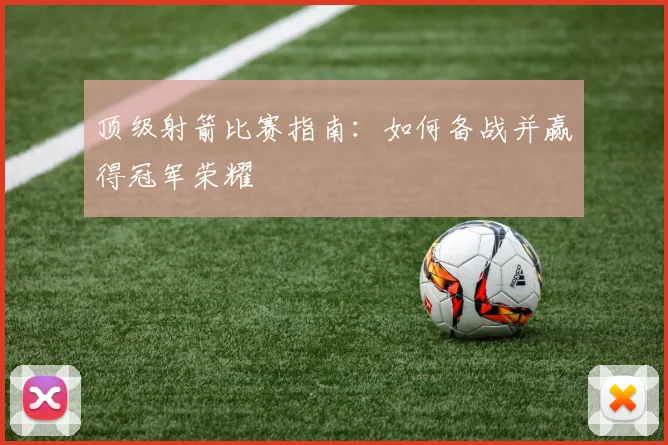 顶级射箭比赛指南：如何备战并赢得冠军荣耀