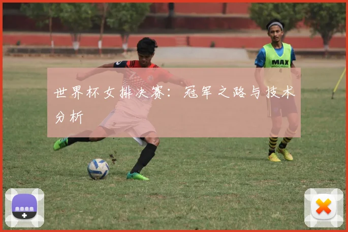 世界杯女排决赛：冠军之路与技术分析