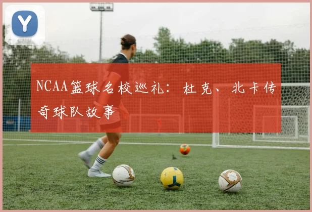 NCAA篮球名校巡礼:杜克、北卡传奇球队故事