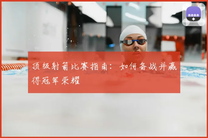 顶级射箭比赛指南：如何备战并赢得冠军荣耀