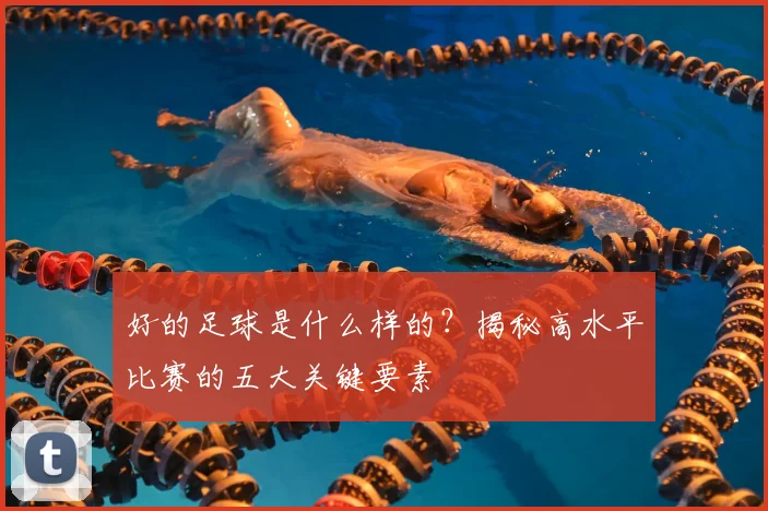 好的足球是什么样的?揭秘高水平比赛的五大关键要素