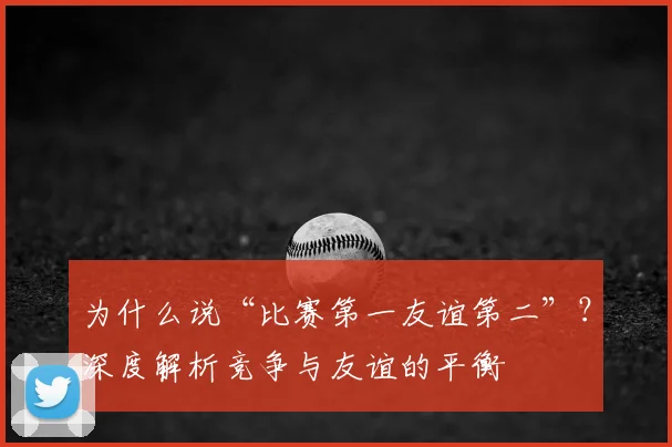 为什么说“比赛第一友谊第二”？深度解析竞争与友谊的平衡